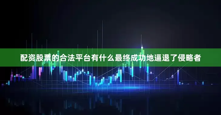 配资股票的合法平台有什么最终成功地逼退了侵略者