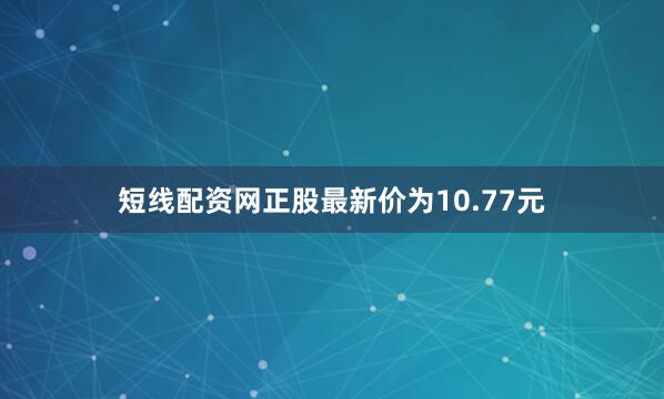 短线配资网正股最新价为10.77元