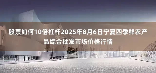 股票如何10倍杠杆2025年8月6日宁夏四季鲜农产品综合批发市场价格行情