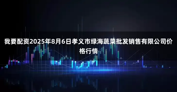 我要配资2025年8月6日孝义市绿海蔬菜批发销售有限公司价格行情