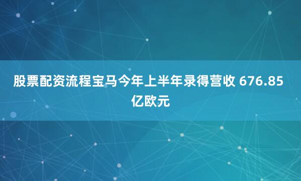 股票配资流程宝马今年上半年录得营收 676.85 亿欧元