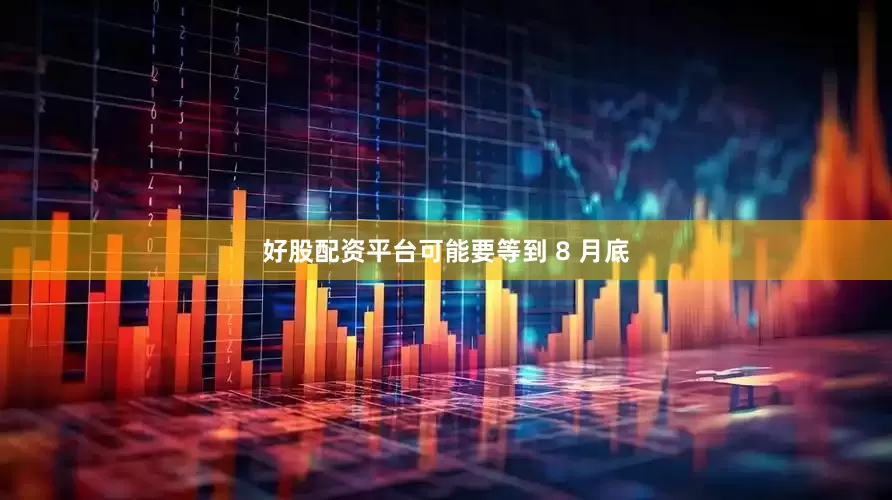 好股配资平台可能要等到 8 月底