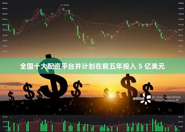 全国十大配资平台并计划在前五年投入 5 亿美元