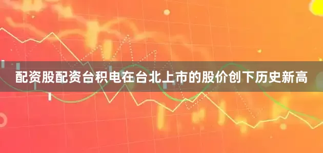 配资股配资台积电在台北上市的股价创下历史新高