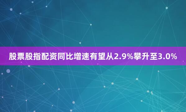 股票股指配资同比增速有望从2.9%攀升至3.0%