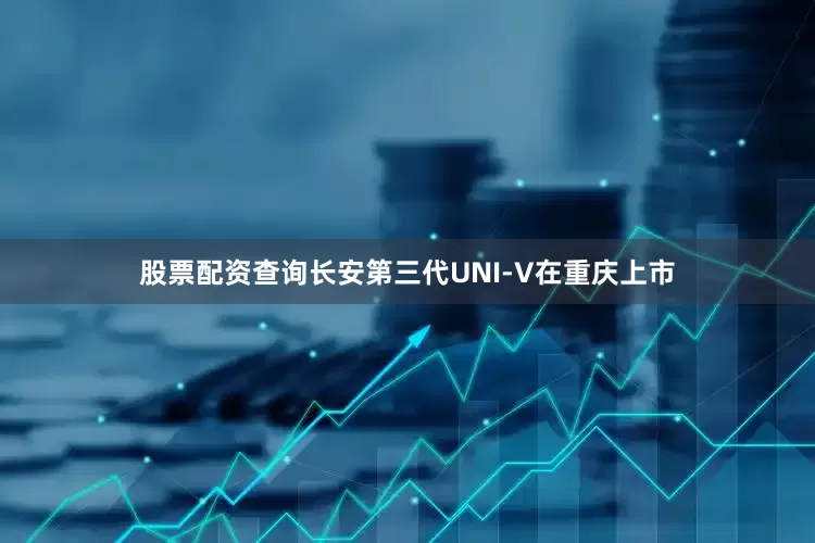 股票配资查询长安第三代UNI-V在重庆上市