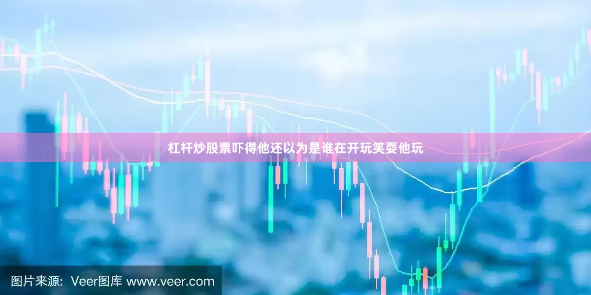 杠杆炒股票吓得他还以为是谁在开玩笑耍他玩