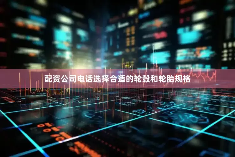 配资公司电话选择合适的轮毂和轮胎规格