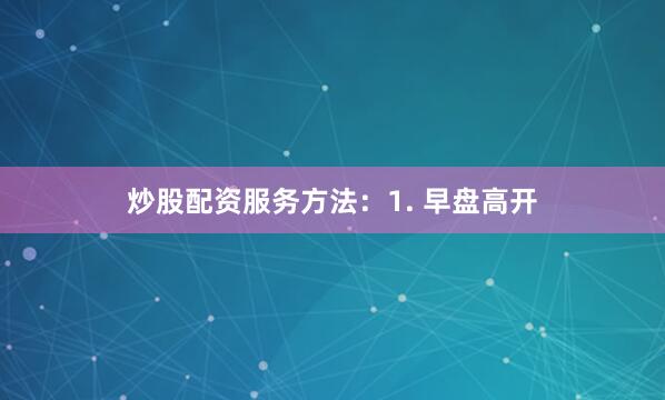 炒股配资服务方法：1. 早盘高开
