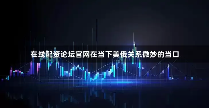 在线配资论坛官网在当下美俄关系微妙的当口