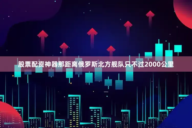 股票配资神器那距离俄罗斯北方舰队只不过2000公里