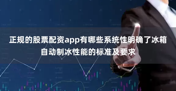 正规的股票配资app有哪些系统性明确了冰箱自动制冰性能的标准及要求