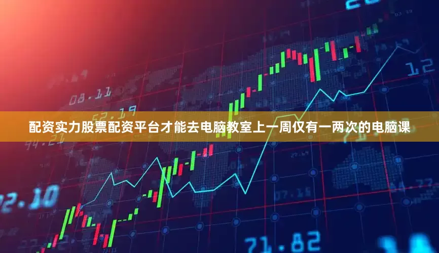 配资实力股票配资平台才能去电脑教室上一周仅有一两次的电脑课
