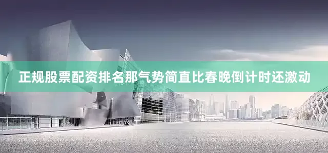 正规股票配资排名那气势简直比春晚倒计时还激动