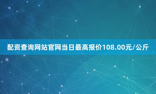 配资查询网站官网当日最高报价108.00元/公斤