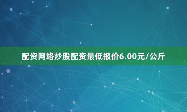 配资网络炒股配资最低报价6.00元/公斤