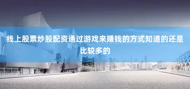 线上股票炒股配资通过游戏来赚钱的方式知道的还是比较多的