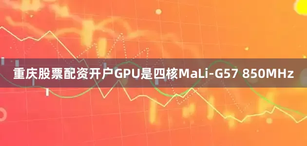 重庆股票配资开户GPU是四核MaLi-G57 850MHz