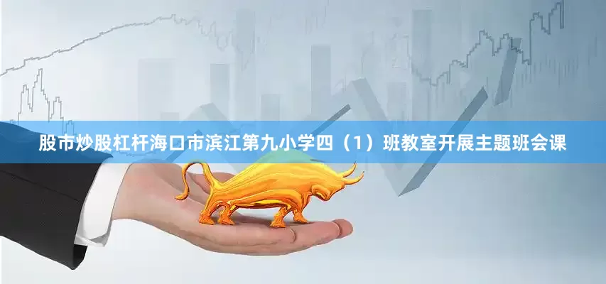 股市炒股杠杆海口市滨江第九小学四（1）班教室开展主题班会课