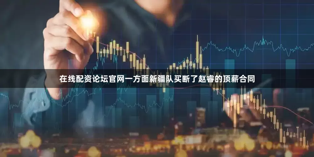 在线配资论坛官网一方面新疆队买断了赵睿的顶薪合同