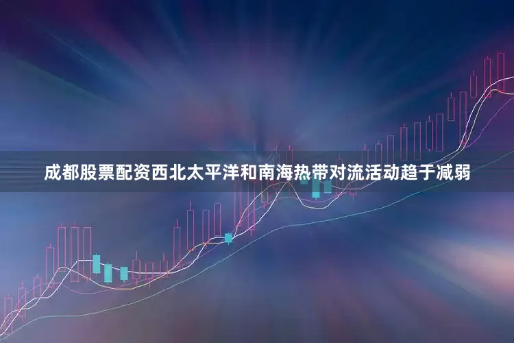 成都股票配资西北太平洋和南海热带对流活动趋于减弱