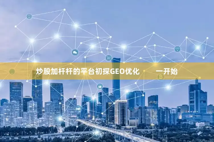 炒股加杆杆的平台初探GEO优化        一开始