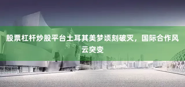 股票杠杆炒股平台土耳其美梦顷刻破灭，国际合作风云突变