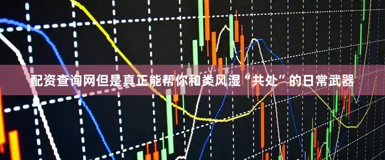 配资查询网但是真正能帮你和类风湿“共处”的日常武器