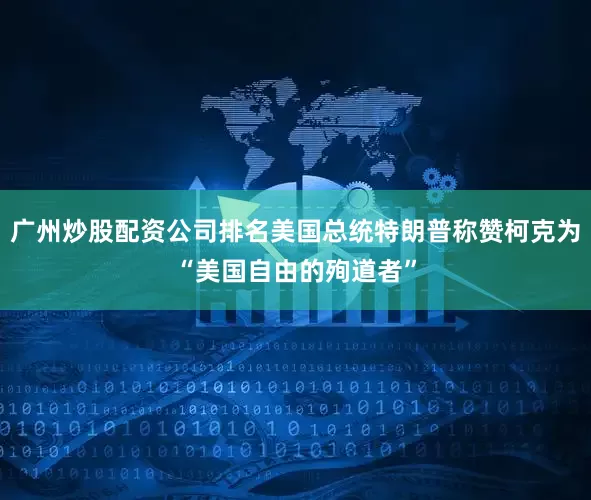 广州炒股配资公司排名美国总统特朗普称赞柯克为“美国自由的殉道者”