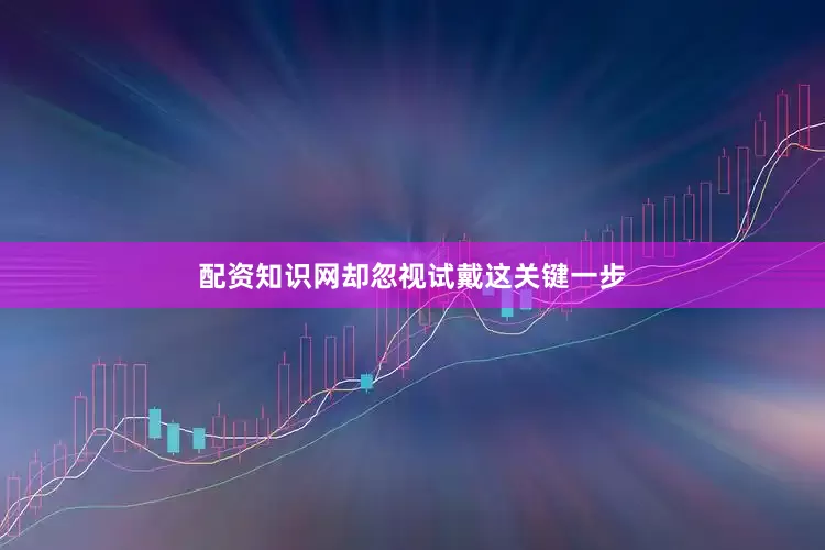 配资知识网却忽视试戴这关键一步
