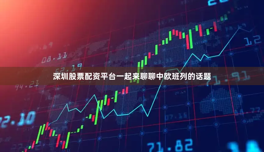 深圳股票配资平台一起来聊聊中欧班列的话题