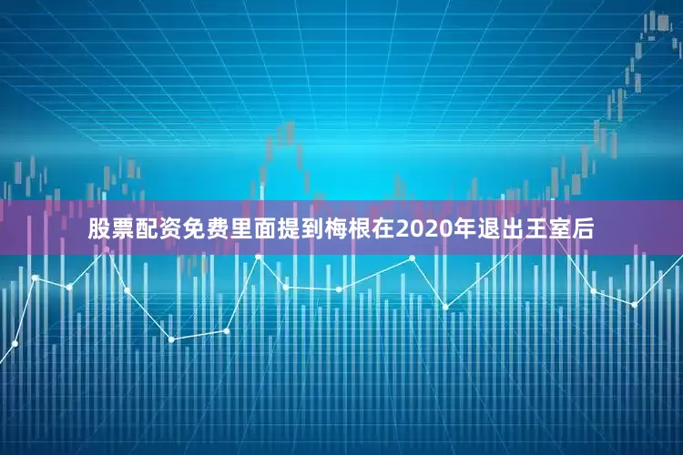 股票配资免费里面提到梅根在2020年退出王室后
