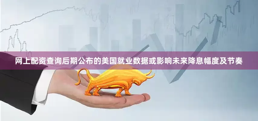 网上配资查询后期公布的美国就业数据或影响未来降息幅度及节奏