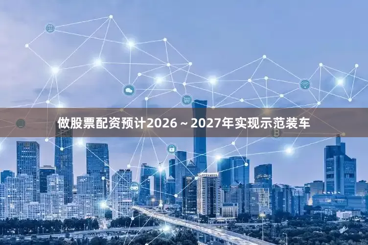 做股票配资预计2026～2027年实现示范装车