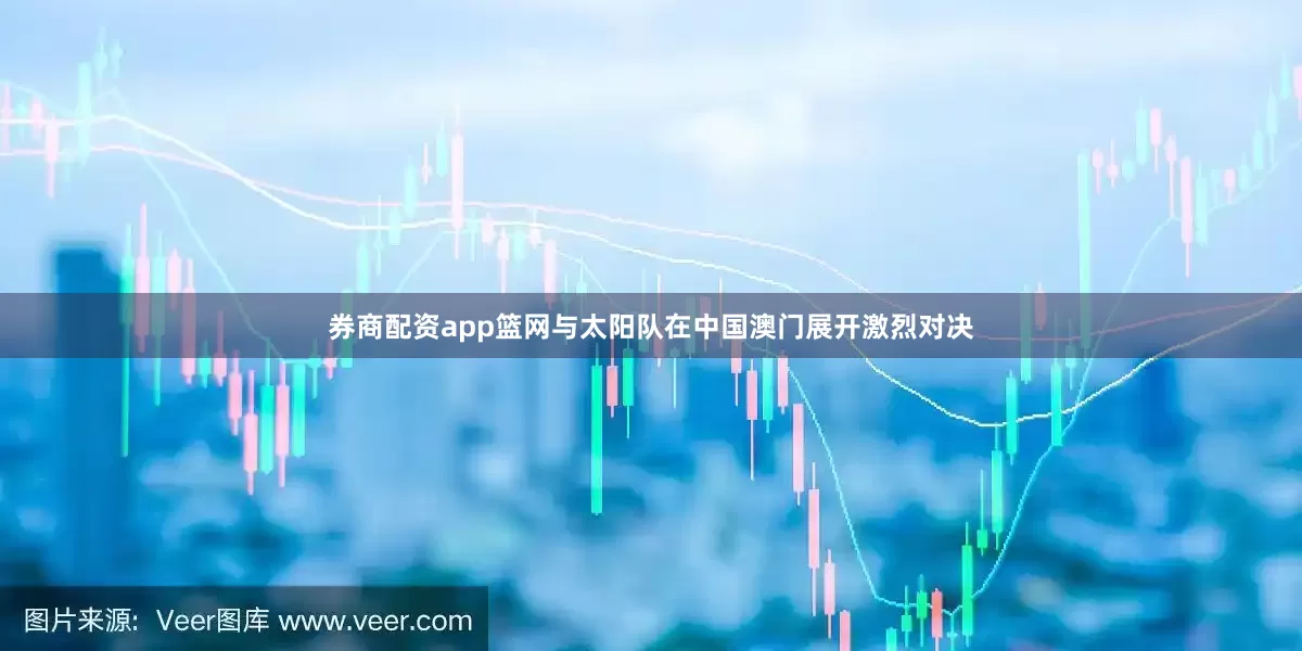 券商配资app篮网与太阳队在中国澳门展开激烈对决