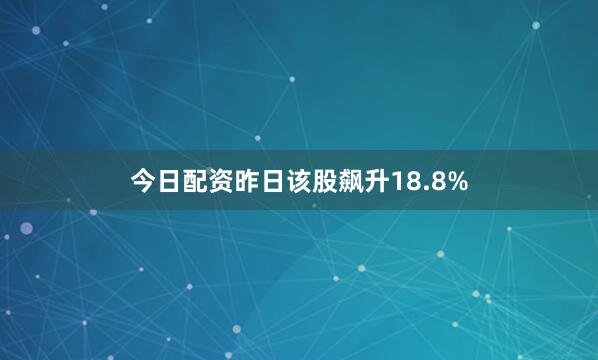 今日配资昨日该股飙升18.8%