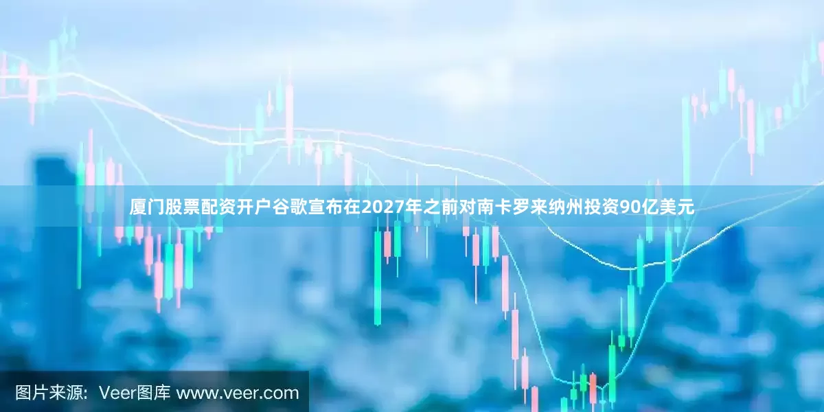厦门股票配资开户谷歌宣布在2027年之前对南卡罗来纳州投资90亿美元