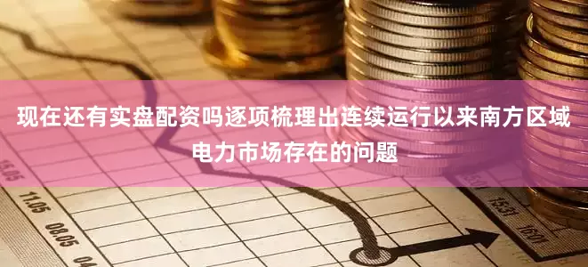 现在还有实盘配资吗逐项梳理出连续运行以来南方区域电力市场存在的问题