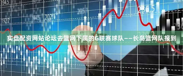 实盘配资网站论坛去篮网下属的G联赛球队——长岛篮网队报到