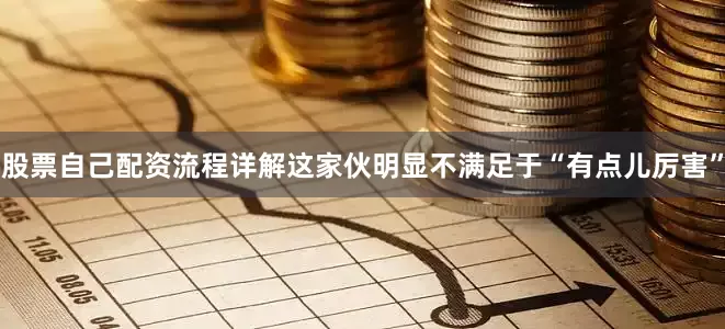 股票自己配资流程详解这家伙明显不满足于“有点儿厉害”