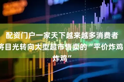 配资门户一家天下越来越多消费者将目光转向大型超市售卖的“平价炸鸡”