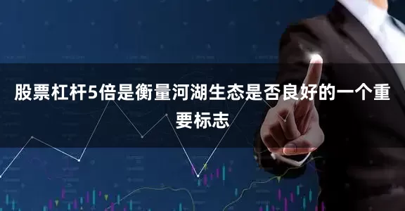 股票杠杆5倍是衡量河湖生态是否良好的一个重要标志