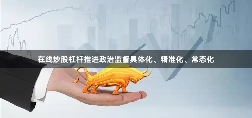 在线炒股杠杆推进政治监督具体化、精准化、常态化