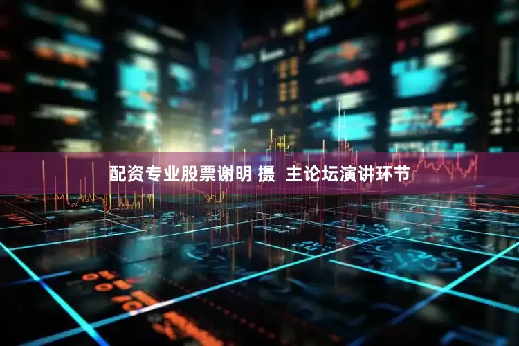 配资专业股票谢明 摄  主论坛演讲环节