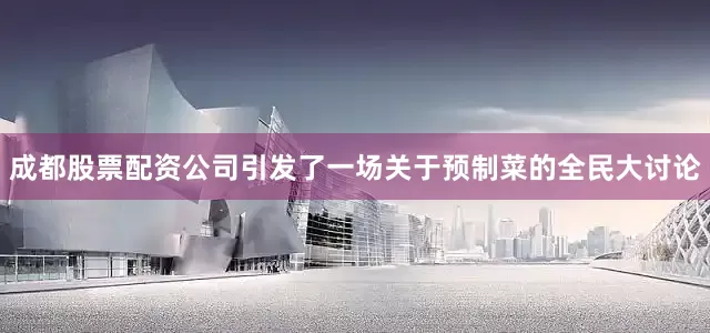 成都股票配资公司引发了一场关于预制菜的全民大讨论